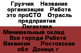 Грузчик › Название организации ­ Работа-это проСТО › Отрасль предприятия ­ Логистика › Минимальный оклад ­ 1 - Все города Работа » Вакансии   . Ростовская обл.,Донецк г.